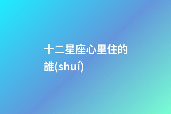 十二星座心里住的誰(shuí)