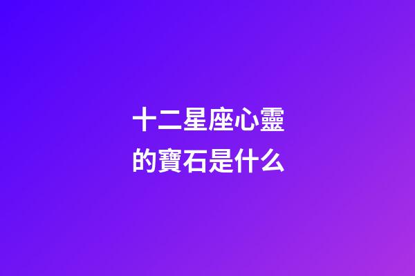 十二星座心靈的寶石是什么-第1張-星座運勢-玄機派