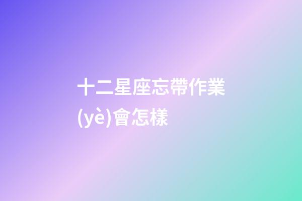 十二星座忘帶作業(yè)會怎樣-第1張-星座運勢-玄機派
