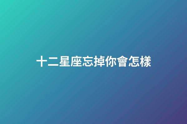 十二星座忘掉你會怎樣-第1張-星座運勢-玄機派