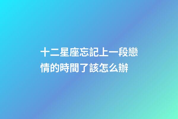 十二星座忘記上一段戀情的時間了該怎么辦-第1張-星座運勢-玄機派