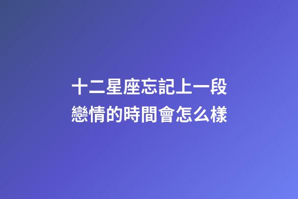 十二星座忘記上一段戀情的時間會怎么樣-第1張-星座運勢-玄機派