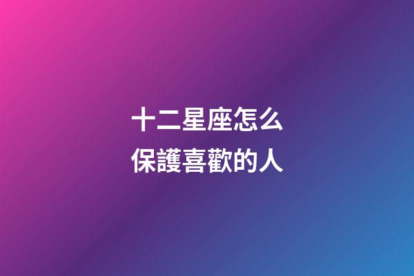 十二星座怎么保護喜歡的人-第1張-星座運勢-玄機派