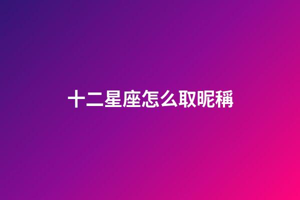 十二星座怎么取昵稱-第1張-星座運(yùn)勢(shì)-玄機(jī)派