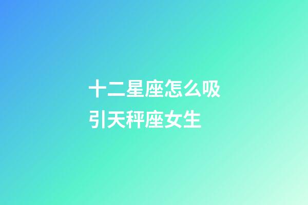 十二星座怎么吸引天秤座女生-第1張-星座運勢-玄機派
