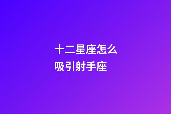 十二星座怎么吸引射手座-第1張-星座運勢-玄機派