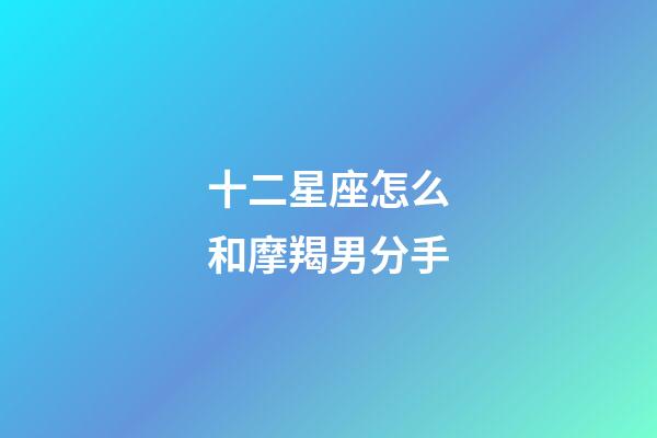 十二星座怎么和摩羯男分手-第1張-星座運勢-玄機派