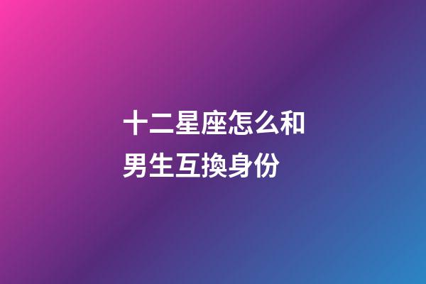 十二星座怎么和男生互換身份-第1張-星座運勢-玄機派