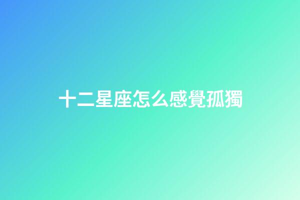 十二星座怎么感覺孤獨-第1張-星座運勢-玄機派