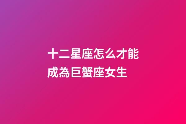 十二星座怎么才能成為巨蟹座女生-第1張-星座運勢-玄機派