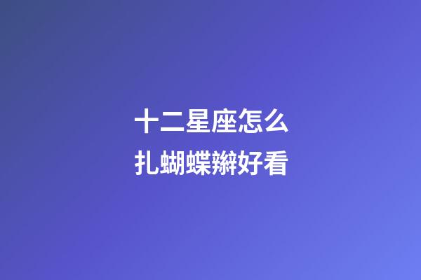 十二星座怎么扎蝴蝶辮好看-第1張-星座運勢-玄機派
