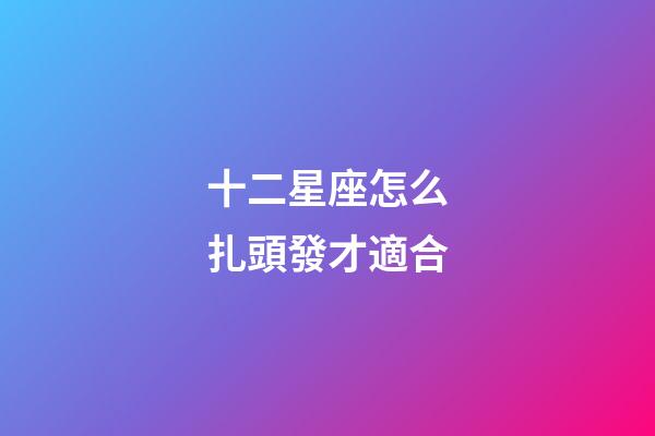 十二星座怎么扎頭發才適合-第1張-星座運勢-玄機派