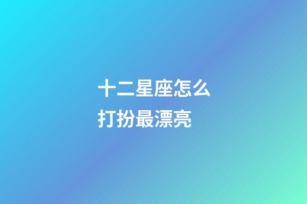 十二星座怎么打扮最漂亮-第1張-星座運勢-玄機派
