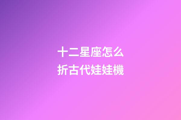 十二星座怎么折古代娃娃機-第1張-星座運勢-玄機派