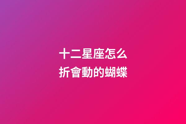 十二星座怎么折會動的蝴蝶-第1張-星座運勢-玄機派