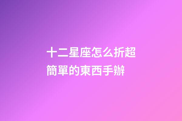 十二星座怎么折超簡單的東西手辦-第1張-星座運勢-玄機派