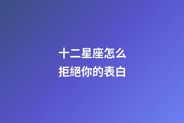 十二星座怎么拒絕你的表白-第1張-星座運勢-玄機派