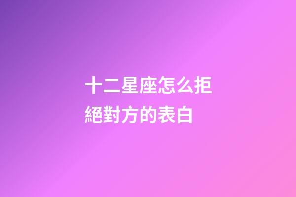 十二星座怎么拒絕對方的表白-第1張-星座運勢-玄機派