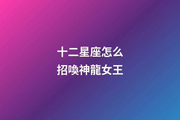 十二星座怎么招喚神龍女王-第1張-星座運勢-玄機派