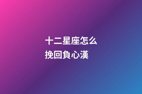 十二星座怎么挽回負心漢-第1張-星座運勢-玄機派