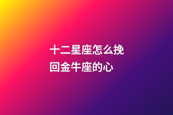 十二星座怎么挽回金牛座的心-第1張-星座運勢-玄機派