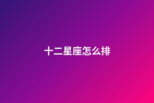 十二星座怎么排-第1張-星座運勢-玄機派