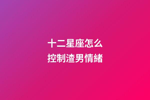 十二星座怎么控制渣男情緒-第1張-星座運勢-玄機派