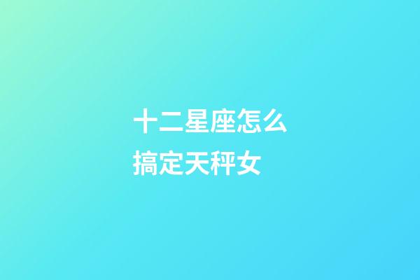 十二星座怎么搞定天秤女-第1張-星座運勢-玄機派