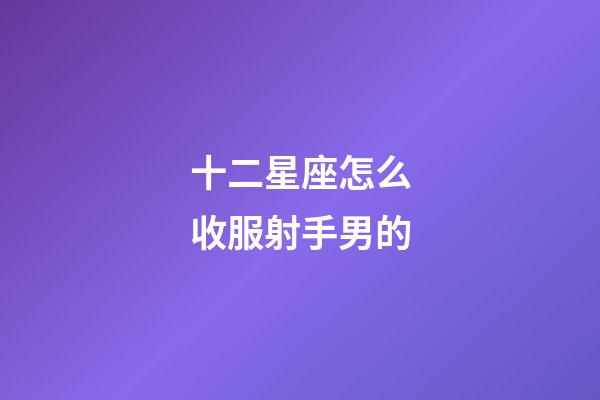 十二星座怎么收服射手男的-第1張-星座運勢-玄機派