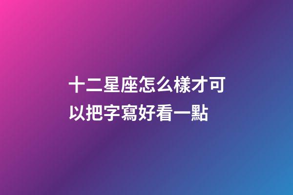 十二星座怎么樣才可以把字寫好看一點-第1張-星座運勢-玄機派