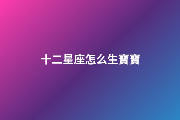 十二星座怎么生寶寶-第1張-星座運勢-玄機派