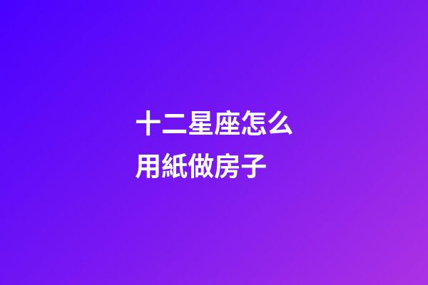 十二星座怎么用紙做房子-第1張-星座運勢-玄機派