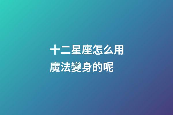十二星座怎么用魔法變身的呢-第1張-星座運勢-玄機派