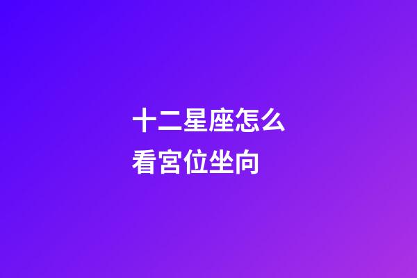 十二星座怎么看宮位坐向-第1張-星座運(yùn)勢(shì)-玄機(jī)派