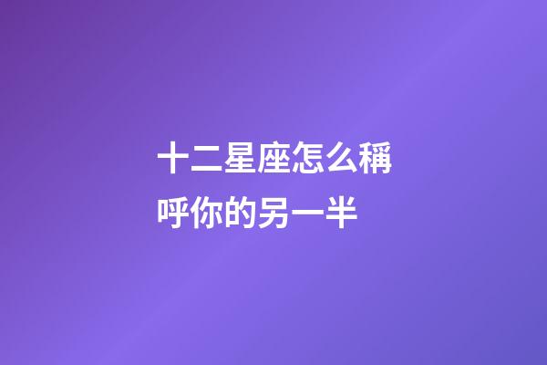 十二星座怎么稱呼你的另一半-第1張-星座運勢-玄機派