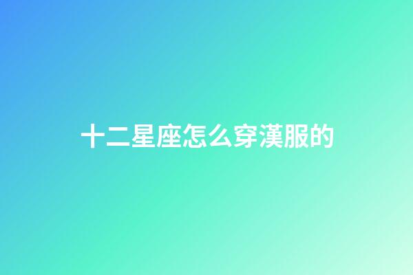十二星座怎么穿漢服的-第1張-星座運勢-玄機派