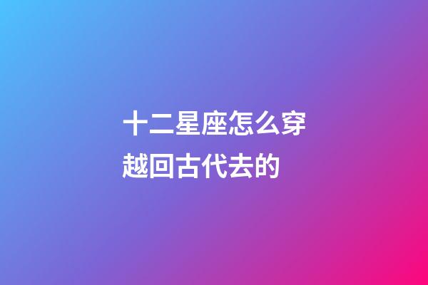 十二星座怎么穿越回古代去的-第1張-星座運(yùn)勢-玄機(jī)派