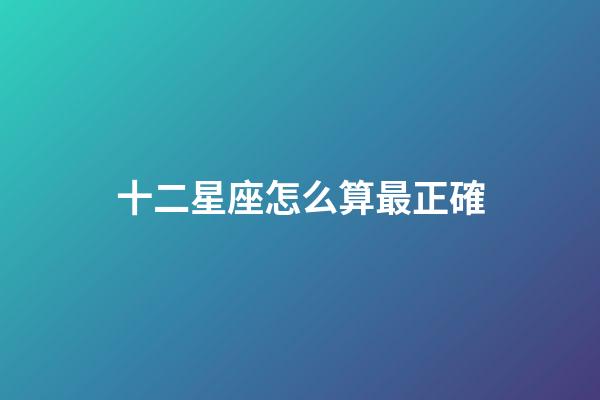 十二星座怎么算最正確-第1張-星座運勢-玄機派