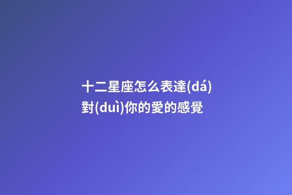 十二星座怎么表達(dá)對(duì)你的愛的感覺-第1張-星座運(yùn)勢(shì)-玄機(jī)派