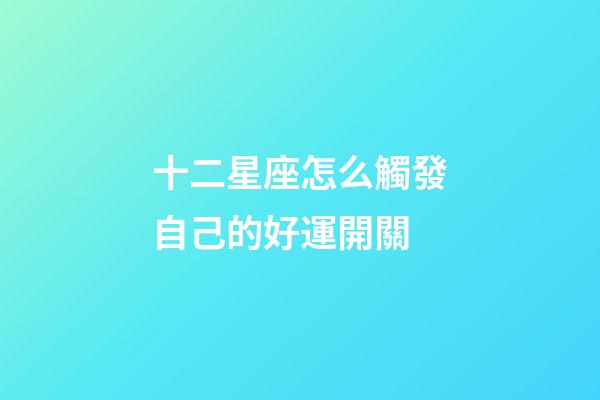 十二星座怎么觸發自己的好運開關-第1張-星座運勢-玄機派