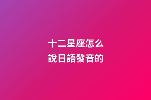 十二星座怎么說日語發音的-第1張-星座運勢-玄機派