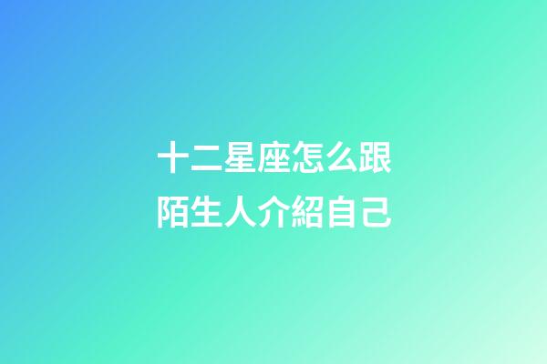 十二星座怎么跟陌生人介紹自己-第1張-星座運(yùn)勢(shì)-玄機(jī)派