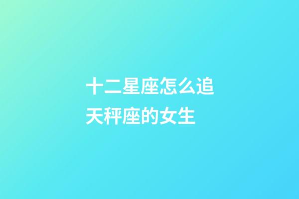 十二星座怎么追天秤座的女生-第1張-星座運(yùn)勢(shì)-玄機(jī)派