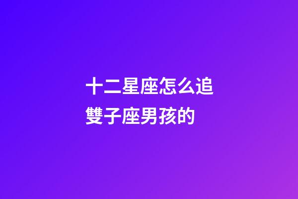十二星座怎么追雙子座男孩的-第1張-星座運勢-玄機派