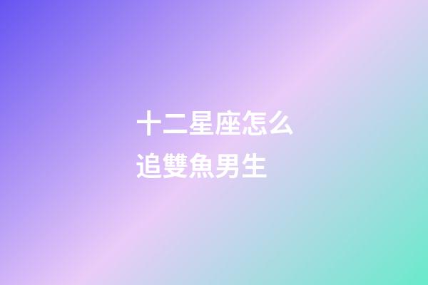 十二星座怎么追雙魚男生-第1張-星座運(yùn)勢(shì)-玄機(jī)派