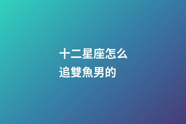 十二星座怎么追雙魚男的-第1張-星座運勢-玄機派