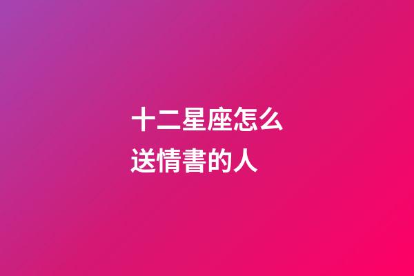 十二星座怎么送情書的人-第1張-星座運勢-玄機派