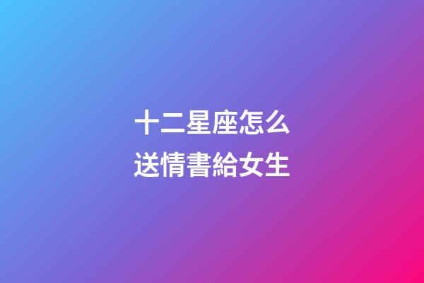 十二星座怎么送情書給女生-第1張-星座運勢-玄機派