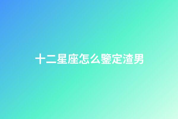 十二星座怎么鑒定渣男-第1張-星座運勢-玄機派