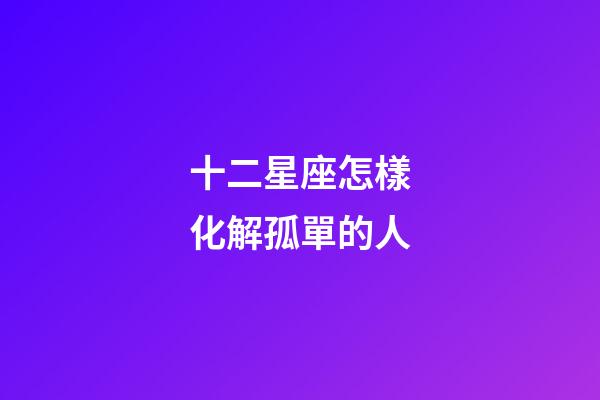 十二星座怎樣化解孤單的人-第1張-星座運(yùn)勢-玄機(jī)派